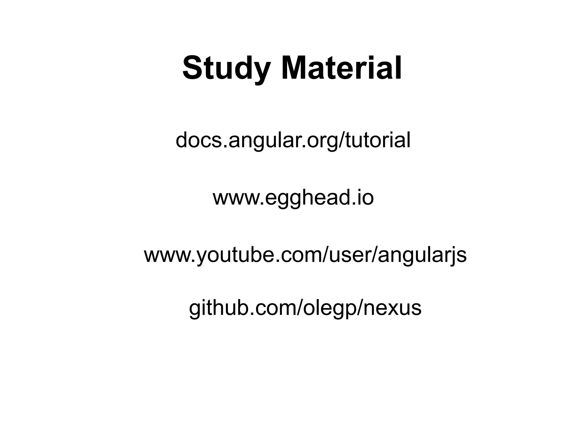 Study Material
docs.angular.org/tutorial
www.egghead.io
www.youtube.com/user/angularjs
github.com/olegp/nexus
 
