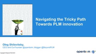 Navigating the Tricky Path
Towards PLM innovation
Copyright © Beyond PLM 2018
Oleg Shilovitsky,
CEO and Co-Founder @openbom; blogger @BeyondPLM
 