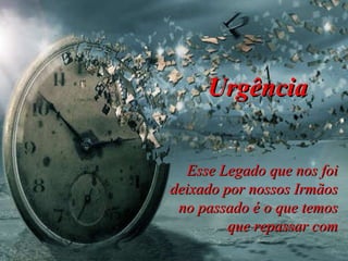 Esse Legado que nos foi deixado por nossos Irmãos no passado é o que temos que repassar com Urgência 