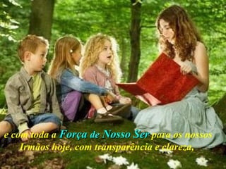 e com toda a  Força  de  Nosso Ser  para os nossos Irmãos hoje, com transparência e clareza,   