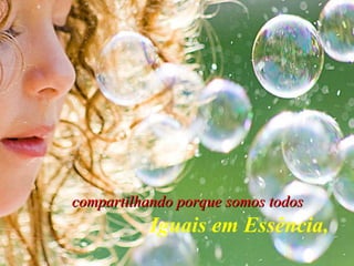 compartilhando porque somos todos Iguais em Essência, 