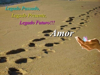 Legado Passado, Amor Legado Futuro!!! Legado Presente, 