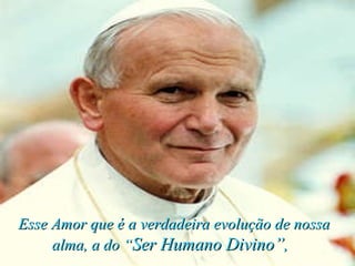 Esse Amor que é a verdadeira evolução de nossa alma, a do “ Ser Humano Divino” ,   