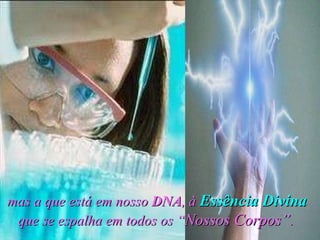 mas a que está em nosso  DNA , à  Essência Divina  que se espalha em todos os “ Nossos Corpos” .   