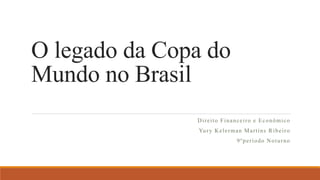 O legado da Copa do
Mundo no Brasil
Direito Financeiro e Econômico
Yury Kelerman Martins Ribeiro
9ºperíodo Noturno
 