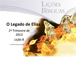 O Legado de Elias
 1º Trimestre de
       2013
     Lição 8
 Pr. Moisés Sampaio de Paula




                               1
 