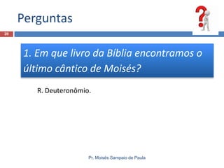 Perguntas
Pr. Moisés Sampaio de Paula
20
1. Em que livro da Bíblia encontramos o
último cântico de Moisés?
R. Deuteronômio.
 