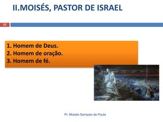1. Homem de Deus.
2. Homem de oração.
3. Homem de fé.
II.MOISÉS, PASTOR DE ISRAEL
Pr. Moisés Sampaio de Paula
23
 