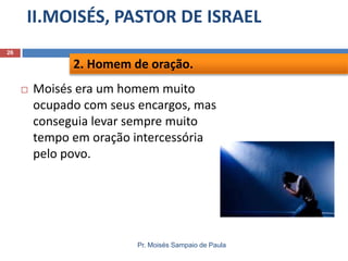 II.MOISÉS, PASTOR DE ISRAEL
Pr. Moisés Sampaio de Paula
26
 Moisés era um homem muito
ocupado com seus encargos, mas
conseguia levar sempre muito
tempo em oração intercessória
pelo povo.
2. Homem de oração.
 