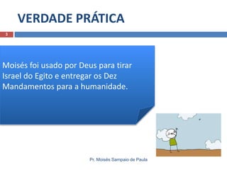 VERDADE PRÁTICA
Pr. Moisés Sampaio de Paula
3
Moisés foi usado por Deus para tirar
Israel do Egito e entregar os Dez
Mandamentos para a humanidade.
 