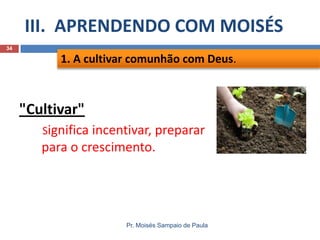 III. APRENDENDO COM MOISÉS
Pr. Moisés Sampaio de Paula
34
"Cultivar"
Significa incentivar, preparar
para o crescimento.
1. A cultivar comunhão com Deus.
 