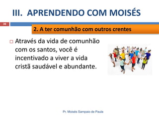 III. APRENDENDO COM MOISÉS
Pr. Moisés Sampaio de Paula
39
 Através da vida de comunhão
com os santos, você é
incentivado a viver a vida
cristã saudável e abundante.
2. A ter comunhão com outros crentes
 