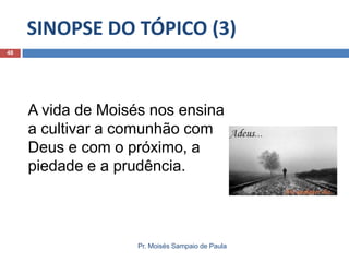 SINOPSE DO TÓPICO (3)
Pr. Moisés Sampaio de Paula
48
A vida de Moisés nos ensina
a cultivar a comunhão com
Deus e com o próximo, a
piedade e a prudência.
 