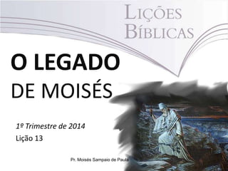 O LEGADO
DE MOISÉS
1º Trimestre de 2014
Lição 13
Pr. Moisés Sampaio de Paula
 