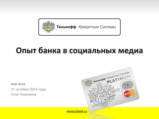Опыт банка в социальных медиа
RIW-2010
21 октября 2010 года
Олег Анисимов
www.tcsbank.ru
 