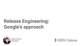 Oleg Chorny
@Ciklum
Release Engineering:
Google's approach
 