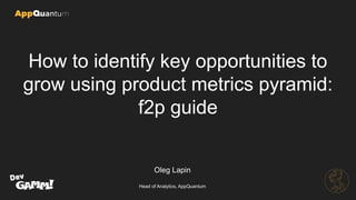 How to identify key opportunities to
grow using product metrics pyramid:
f2p guide
Oleg Lapin
Head of Analytics, AppQuantum
 