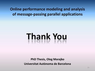 Online performance modeling and analysis
 of message-passing parallel applications




        Thank You

           PhD Thesis, Oleg Morajko
       Universitat Autònoma de Barcelona
                                            77
 