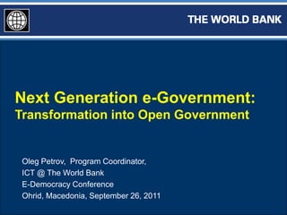 Next Generation e-Government:
Transformation into Open Government


 Oleg Petrov, Program Coordinator,
 ICT @ The World Bank
 E-Democracy Conference
 Ohrid, Macedonia, September 26, 2011
 