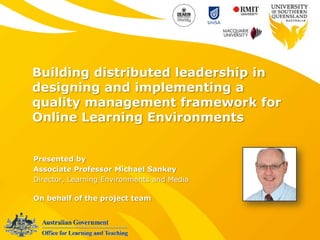 Building distributed leadership in
designing and implementing a
quality management framework for
Online Learning Environments


Presented by
Associate Professor Michael Sankey
Director, Learning Environments and Media

On behalf of the project team
 