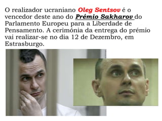 O realizador ucraniano Oleg Sentsov é o
vencedor deste ano do Prémio Sakharov do
Parlamento Europeu para a Liberdade de
Pensamento. A cerimónia da entrega do prémio
vai realizar-se no dia 12 de Dezembro, em
Estrasburgo.
 
