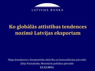 Ko globālās attīstības tendences
  nozīmē Latvijas eksportam



Oļegs Jemeļjanovs, Starptautisko attiecību un komunikācijas pārvalde
          Jūlija Pastušenko, Monetārās politikas pārvalde
                            12.12.2011.
 