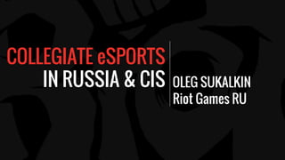 COLLEGIATE eSPORTS
IN RUSSIA & CIS OLEG SUKALKIN
Riot Games RU
 