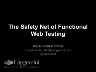 The Safety Net of Functional Web Testing Ole Gunnar Borstad ole-gunnar.borstad@capgemini.com @ogborstad 