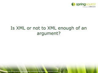Is XML or not to XML enough of an
                          argument?




Copyright 2005-2010 SpringSource. Copying, publishing or distributing without express written permission is prohibit
 