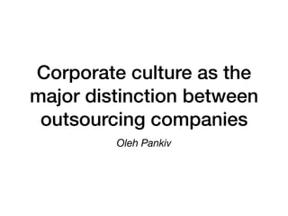Corporate culture as the
major distinction between
outsourcing companies
Oleh Pankiv
 