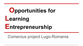 Opportunities for
Learning
Entrepreneurship
Comenius project Lugo-Romania

 