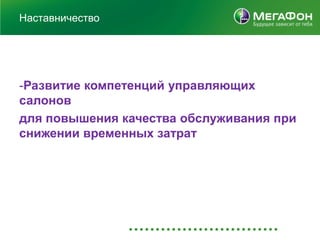 Наставничество




-Развитие компетенций управляющих
салонов
для повышения качества обслуживания при
снижении временных затрат
 