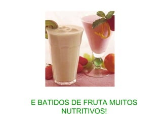 E BATIDOS DE FRUTA MUITOS
NUTRITIVOS!
 