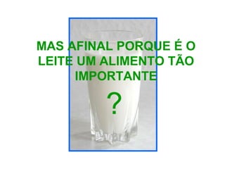MAS AFINAL PORQUE É O
LEITE UM ALIMENTO TÃO
IMPORTANTE
?
 