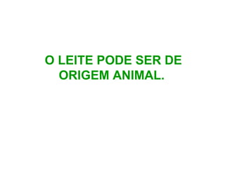 O LEITE PODE SER DE
ORIGEM ANIMAL.
 