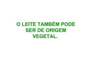 O LEITE TAMBÉM PODE
SER DE ORIGEM
VEGETAL.
 