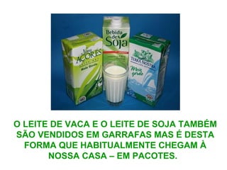 O LEITE DE VACA E O LEITE DE SOJA TAMBÉM
SÃO VENDIDOS EM GARRAFAS MAS É DESTA
FORMA QUE HABITUALMENTE CHEGAM À
NOSSA CASA – EM PACOTES.
 
