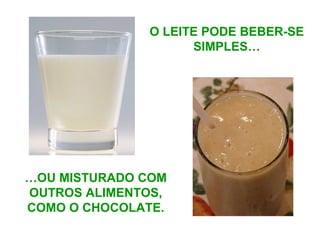 O LEITE PODE BEBER-SE
SIMPLES…
…OU MISTURADO COM
OUTROS ALIMENTOS,
COMO O CHOCOLATE.
 
