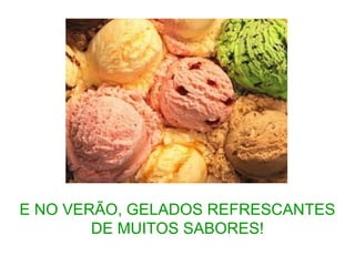 E NO VERÃO, GELADOS REFRESCANTES
DE MUITOS SABORES!
 