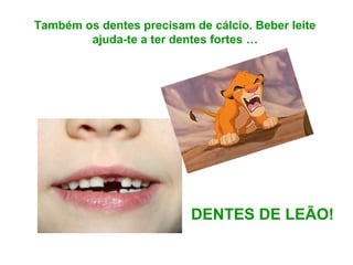 DENTES DE LEÃO!
Também os dentes precisam de cálcio. Beber leite
ajuda-te a ter dentes fortes …
 
