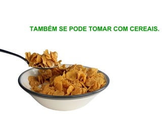 TAMBÉM SE PODE TOMAR COM CEREAIS.
 