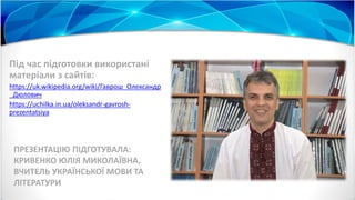 ПРЕЗЕНТАЦІЮ ПІДГОТУВАЛА:
КРИВЕНКО ЮЛІЯ МИКОЛАЇВНА,
ВЧИТЕЛЬ УКРАЇНСЬКОЇ МОВИ ТА
ЛІТЕРАТУРИ
Під час підготовки використані
матеріали з сайтів:
https://uk.wikipedia.org/wiki/Гаврош_Олександр
_Дюлович
https://uchilka.in.ua/oleksandr-gavrosh-
prezentatsiya
 