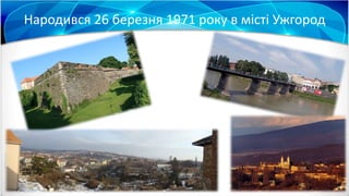 Народився 26 березня 1971 року в місті Ужгород
 