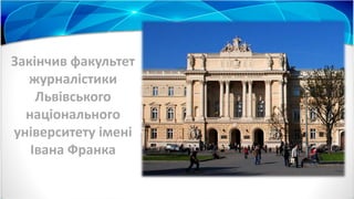 Закінчив факультет
журналістики
Львівського
національного
університету імені
Івана Франка
 
