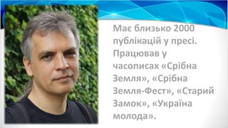 Має близько 2000
публікацій у пресі.
Працював у
часописах «Срібна
Земля», «Срібна
Земля-Фест», «Старий
Замок», «Україна
молода».
 