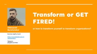 Transform or GET
FIRED!
or how to transform yourself to transform organizations?
Oleksandr
Buratynskyi
Business Agility Coach
https://www.linkedin.com/in
/buratynskyi/
Telegram:
@AgileCoachAlex
 