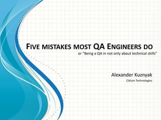 FIVE MISTAKES MOST QA ENGINEERS DO 
or “Being a QA in not only about technical skills” 
Alexander Kuznyak 
Ciklum Technologies 
 