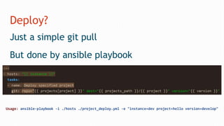 Deploy?
Just a simple git pull
But done by ansible playbook
Usage: ansible-playbook -i ./hosts ./project_deploy.yml -e "instance=dev project=hello version=develop"
 