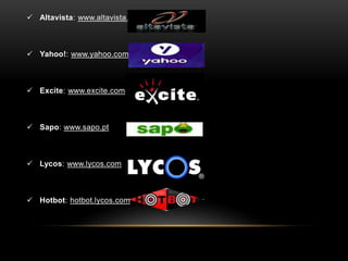  Altavista: www.altavista.com 
 Yahoo!: www.yahoo.com 
 Excite: www.excite.com 
 Sapo: www.sapo.pt 
 Lycos: www.lycos.com 
 Hotbot: hotbot.lycos.com 
 