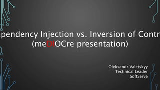 ependency Injection vs. Inversion of Contr
(meDIOCre presentation)
Oleksandr Valetskyy
Technical Leader
SoftServe
 